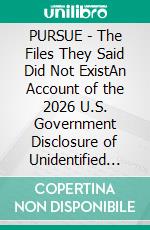 PURSUE - The Files They Said Did Not ExistAn Account of the 2026 U.S. Government Disclosure of Unidentified Anomalous Phenomena, Its Eighty-Year Prelude, and the Argument Over What It Actually Means. E-book. Formato EPUB ebook