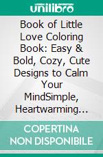 Book of Little Love Coloring Book: Easy & Bold, Cozy, Cute Designs to Calm Your MindSimple, Heartwarming Illustrations to Relax, Unwind, and Celebrate Everyday Joy. E-book. Formato PDF ebook