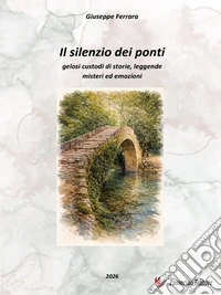 Il silenzio dei pontiGelosi custodi di storia, leggende, misteri ed emozioni. E-book. Formato EPUB ebook