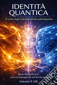 Identità QuanticaIl Ruolo degli Individui ad Alta Individuazione.  Questo libro parla di te, ma in un linguaggio che non hai mai sentito.. E-book. Formato EPUB ebook