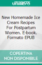 New Homemade Ice Cream Recipes For Postpartum Women. E-book. Formato EPUB ebook