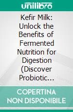 Kefir Milk: Unlock the Benefits of Fermented Nutrition for Digestion (Discover Probiotic Secrets for Better Digestion, Stronger Immunity, and a Healthier Lifestyle Every Day). E-book. Formato EPUB ebook