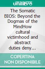 The Somatic BIOS: Beyond the Dogmas of the MindHow cultural victimhood and abstract duties deny identity and individual needs. E-book. Formato EPUB ebook