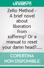 ZeRo Method - A brief novel about liberation from suffering? Or a manual to reset your damn head?. E-book. Formato EPUB ebook