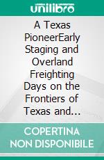A Texas PioneerEarly Staging and Overland Freighting Days on the Frontiers of Texas and Mexico. E-book. Formato EPUB ebook