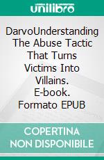 DarvoUnderstanding The Abuse Tactic That Turns Victims Into Villains. E-book. Formato EPUB ebook