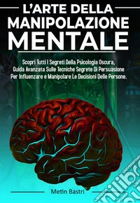 L’Arte Della Manipolazione MentaleScopri Tutti I Segreti Della Psicologia Oscura,Guida Avanzata Sulle Tecniche Segrete Di Persuasione Per Influenzare e Manipolare Le Decisioni Delle Persone. E-book. Formato EPUB ebook