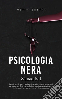 Psicologia Nera3 Libri in 1: Scopri Tutti i Segreti della Psicoanalisi Oscura,Tecniche di Persuasione e della Manipolazione Ipnotica per Analizzare e Influenzare il Comportamento Altrui con Successo. E-book. Formato EPUB ebook