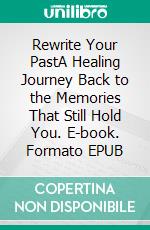 Rewrite Your PastA Healing Journey Back to the Memories That Still Hold You. E-book. Formato EPUB ebook