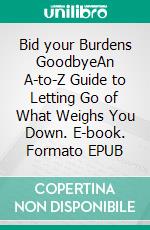 Bid your Burdens GoodbyeAn A-to-Z Guide to Letting Go of What Weighs You Down. E-book. Formato EPUB ebook