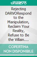 Rejecting DARVORespond to the Manipulation, Reclaim Your Reality, Refuse to Be the Villain. E-book. Formato EPUB ebook