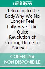Returning to the BodyWhy We No Longer Feel Fully Alive. The Quiet Revolution of Coming Home to Yourself. E-book. Formato EPUB ebook