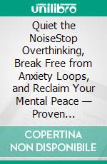 Quiet the NoiseStop Overthinking, Break Free from Anxiety Loops, and Reclaim Your Mental Peace — Proven Strategies to Silence Your Inner Critic, Build Emotional Resilience, and Find Lasting Clarity. E-book. Formato EPUB ebook