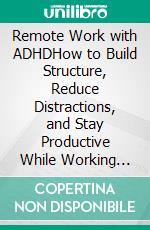 Remote Work with ADHDHow to Build Structure, Reduce Distractions, and Stay Productive While Working from Home. E-book. Formato EPUB ebook