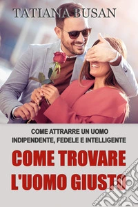 Come trovare l'uomo giustoCome riconoscere, attrarre e scegliere l’amore che meriti; Come incontrare e conoscere un uomo; Come tornare a credere nell'amore dopo una delusione. E-book. Formato EPUB ebook