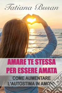 Amare te stessa per essere amataCome abbattere le barriere dentro di te che allontanano l'amore! Amare te stessa è fondamentale per vivere una relazione felice!. E-book. Formato EPUB ebook