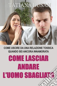 Come lasciar andare l'uomo sbagliatoCome uscire da una relazione tossica; Come superare l'ossessione per un uomo che non ti vuole; Come guarire da una delusione d'amore. E-book. Formato EPUB ebook
