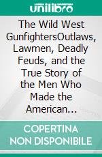The Wild West GunfightersOutlaws, Lawmen, Deadly Feuds, and the True Story of the Men Who Made the American Frontier Legendary. E-book. Formato EPUB ebook