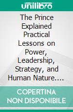 The Prince Explained Practical Lessons on Power, Leadership, Strategy, and Human Nature. E-book. Formato EPUB ebook