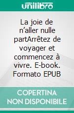 La joie de n’aller nulle partArrêtez de voyager et commencez à vivre. E-book. Formato EPUB ebook