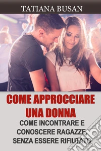 Come approcciare una donnaCome rimorchiare una ragazza; Come provarci con le ragazze; Come parlare con le donne per creare attrazione; Come attirare l'attenzione di una donna. E-book. Formato EPUB ebook