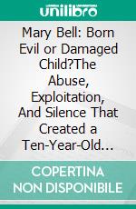 Mary Bell: Born Evil or Damaged Child?The Abuse, Exploitation, And Silence That Created a Ten-Year-Old Killer. E-book. Formato EPUB ebook