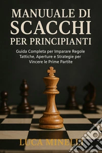 Manuale di scacchi per principianti: Guida Completa per Imparare Regole, Tattiche, Aperture e Strategie per Vincere le Prime Partite. E-book. Formato EPUB ebook