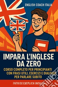 Impara l’Inglese da Zero: Corso Completo per Principianti con Frasi Utili, Esercizi e Dialoghi per Parlare Subito. E-book. Formato EPUB ebook