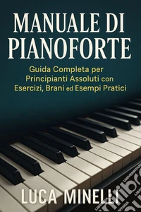 Manuale di Pianoforte Guida completa per principianti assoluti, con esercizi, brani ed esempi pratici. E-book. Formato EPUB ebook
