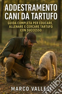 Addestramento Cani da Tartufo  Guida Completa per Educare, Allenare e Cercare Tartufo  con Successo. E-book. Formato EPUB ebook