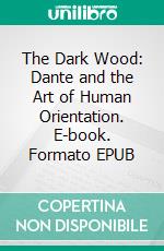 The Dark Wood: Dante and the Art of Human Orientation. E-book. Formato EPUB ebook