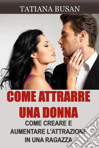 Come attrarre una donnaCome creare una forte attrazione in una donna; Come essere attraente per le donne; Come creare tensione sessuale con una ragazza. E-book. Formato EPUB ebook
