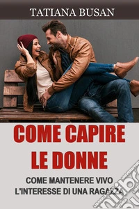 Come capire le donneCome capire cosa vogliono le donne da un uomo; Come evitare di perdere una donna che ti piace; Come creare connessione emotiva con una ragazza. E-book. Formato EPUB ebook
