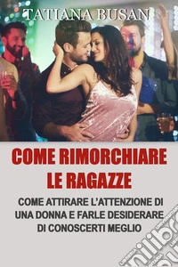 Come rimorchiare le ragazzeCome approcciare una ragazza senza essere rifiutato; Scopri le tecniche di seduzione più potenti per attrarre le donne. E-book. Formato EPUB ebook