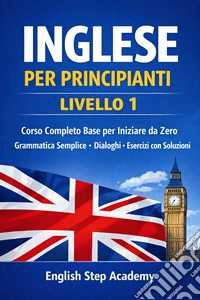 Inglese per principianti Livello 1: Corso completo base per iniziare da zero- grammatica semplice- dialoghi- esercizi con soluzioni. E-book. Formato EPUB ebook