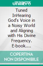 Tuned InHearing God's Voice in a Noisy World and Aligning with His Divine Frequency. E-book. Formato EPUB ebook