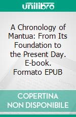 A Chronology of Mantua: From Its Foundation to the Present Day. E-book. Formato EPUB ebook