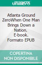 Atlanta Ground ZeroWhen One Man Brings Down a Nation. E-book. Formato EPUB ebook