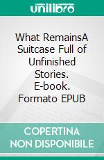 What RemainsA Suitcase Full of Unfinished Stories. E-book. Formato EPUB ebook