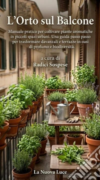 L'Orto sul BalconeManuale pratico per coltivare piante aromatiche in piccoli spazi urbani. E-book. Formato EPUB ebook