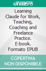 Learning Claude for Work, Teaching, Coaching and Freelance Practice. E-book. Formato EPUB ebook
