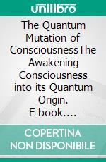 The Quantum Mutation of ConsciousnessThe Awakening Consciousness into its Quantum Origin. E-book. Formato EPUB ebook