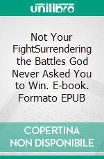 Not Your FightSurrendering the Battles God Never Asked You to Win. E-book. Formato EPUB ebook