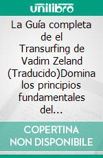 La Guía completa de el Transurfing de Vadim Zeland (Traducido)Domina los principios fundamentales del Transurfing para dar forma a tu realidad, tu éxito y tu felicidad. E-book. Formato EPUB ebook
