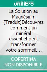 La Solution au Magnésium (Traduit)Découvrez comment un minéral essentiel peut transformer votre sommeil, votre cerveau, vos muscles, votre métabolisme et votre bien-être général. E-book. Formato EPUB ebook
