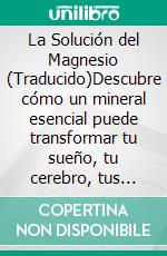 La Solución del Magnesio (Traducido)Descubre cómo un mineral esencial puede transformar tu sueño, tu cerebro, tus músculos, tu metabolismo y tu bienestar general. E-book. Formato EPUB ebook