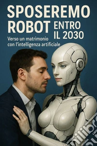 Sposeremo Robot entro il 2030Verso un matrimonio con l'intelligenza artificiale. E-book. Formato EPUB ebook