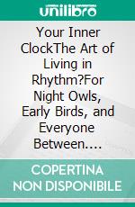 Your Inner ClockThe Art of Living in Rhythm?For Night Owls, Early Birds, and Everyone Between. E-book. Formato EPUB ebook