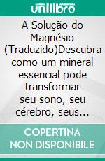 A Solução do Magnésio (Traduzido)Descubra como um mineral essencial pode transformar seu sono, seu cérebro, seus músculos, seu metabolismo e seu bem-estar geral. E-book. Formato EPUB ebook