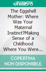 The Eggshell Mother: Where Was Your Maternal Instinct?Making Sense of a Childhood Where You Were Not Seen. E-book. Formato EPUB ebook